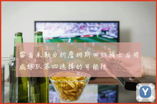 雷吉米勒分析詹姆斯回归骑士后将成球队第四选择的可能性