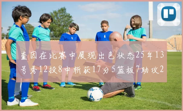 奎因在比赛中展现出色状态25年13号秀12投8中斩获17分5篮板7助攻2抢断