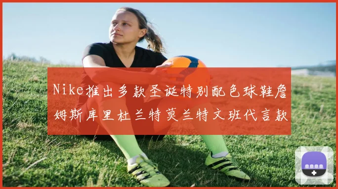 Nike推出多款圣诞特别配色球鞋詹姆斯库里杜兰特莫兰特文班代言款齐亮相