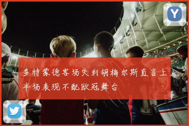 多特蒙德客场失利胡梅尔斯直言上半场表现不配欧冠舞台