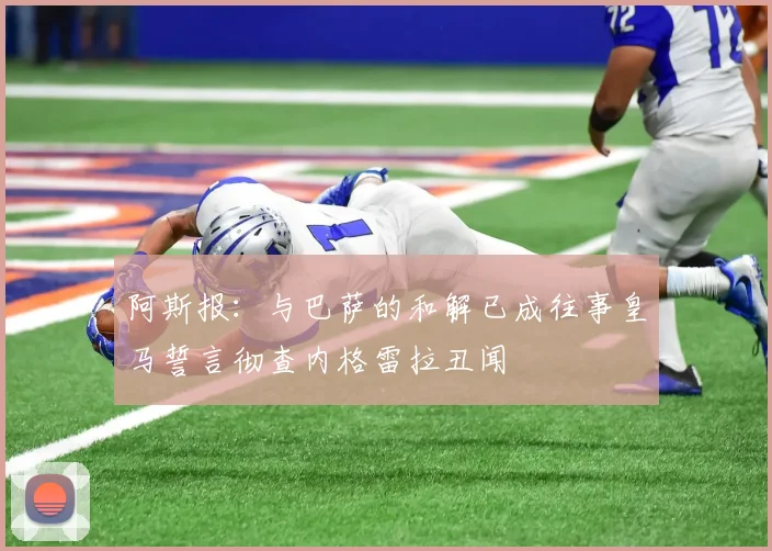 阿斯报：与巴萨的和解已成往事皇马誓言彻查内格雷拉丑闻