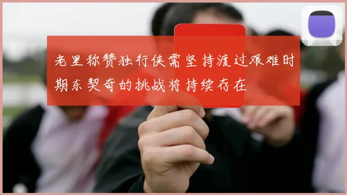 老里称赞独行侠需坚持渡过艰难时期东契奇的挑战将持续存在