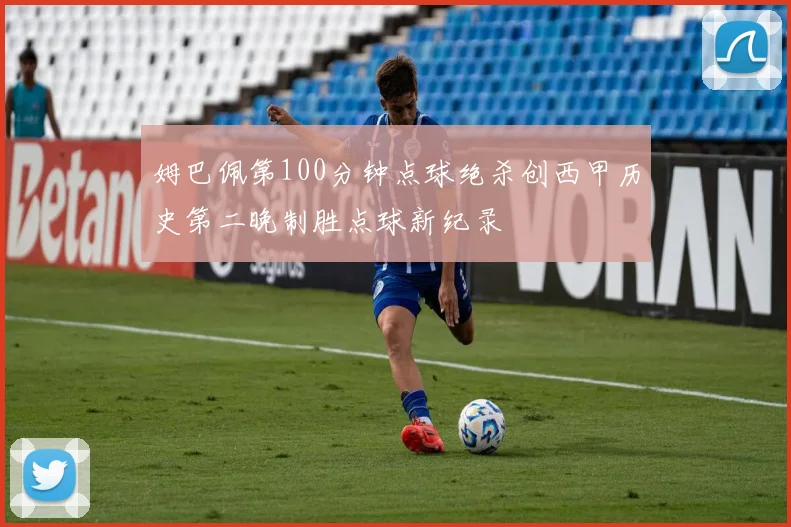 姆巴佩第100分钟点球绝杀创西甲历史第二晚制胜点球新纪录