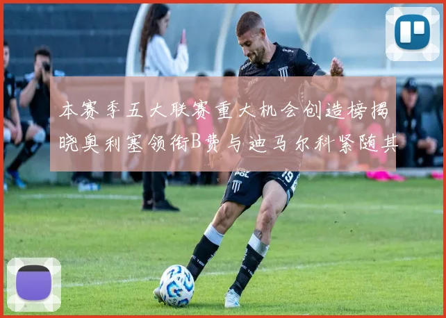 本赛季五大联赛重大机会创造榜揭晓奥利塞领衔B费与迪马尔科紧随其后