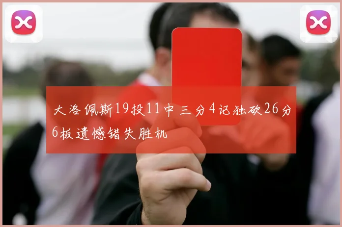 大洛佩斯19投11中三分4记独砍26分6板遗憾错失胜机