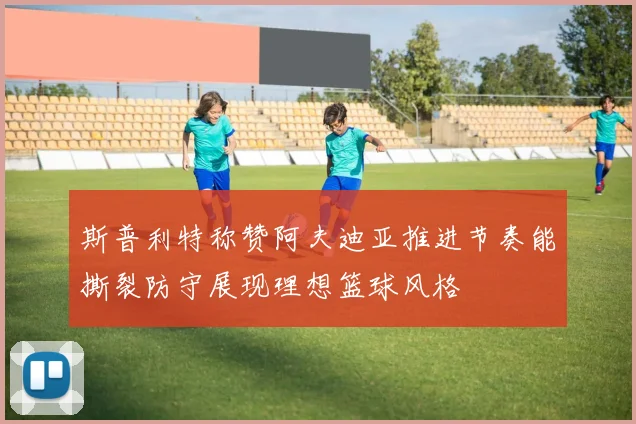 斯普利特称赞阿夫迪亚推进节奏能撕裂防守展现理想篮球风格
