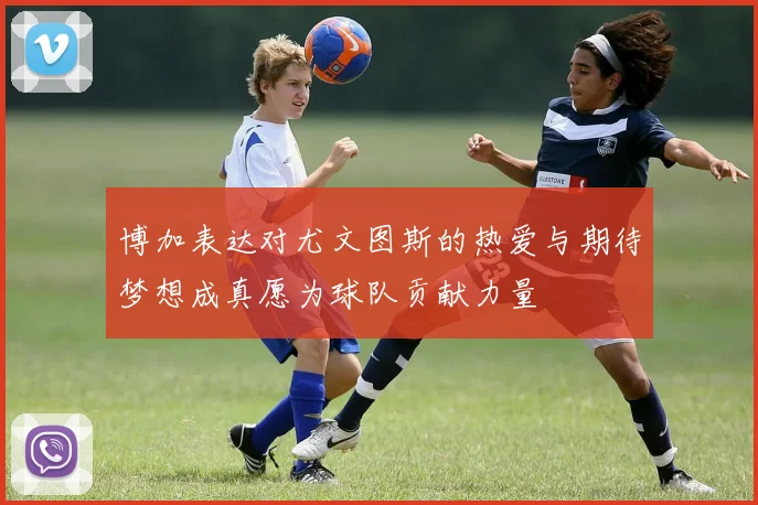 博加表达对尤文图斯的热爱与期待梦想成真愿为球队贡献力量