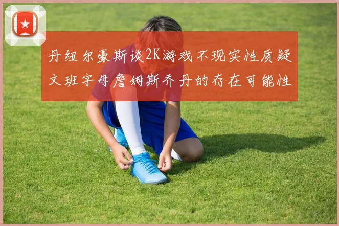 丹纽尔豪斯谈2K游戏不现实性质疑文班字母詹姆斯乔丹的存在可能性