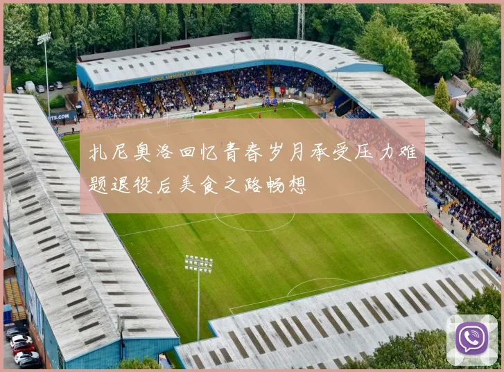 扎尼奥洛回忆青春岁月承受压力难题退役后美食之路畅想