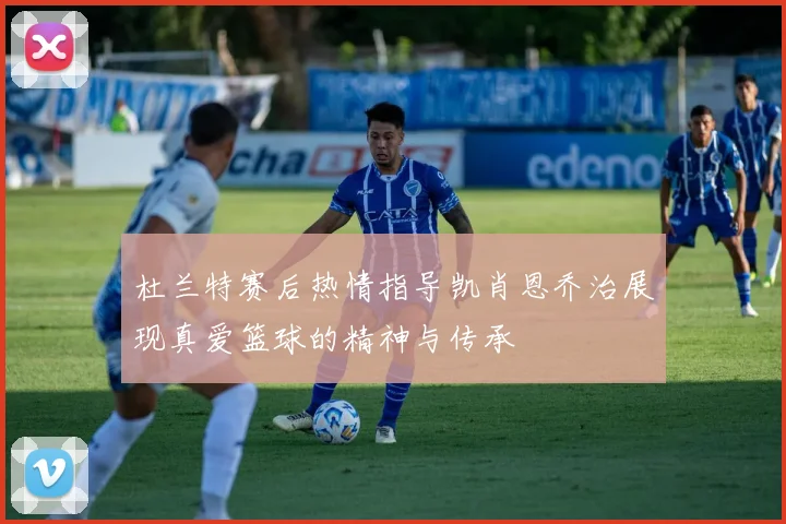 杜兰特赛后热情指导凯肖恩乔治展现真爱篮球的精神与传承