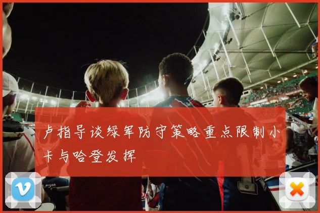卢指导谈绿军防守策略重点限制小卡与哈登发挥