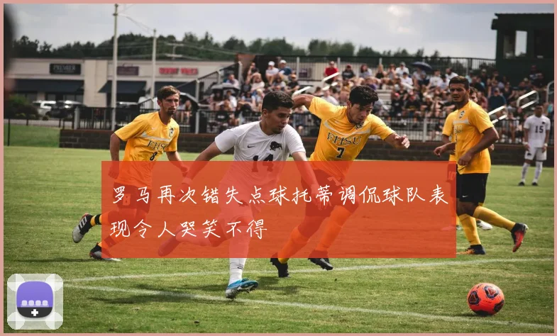 罗马再次错失点球托蒂调侃球队表现令人哭笑不得
