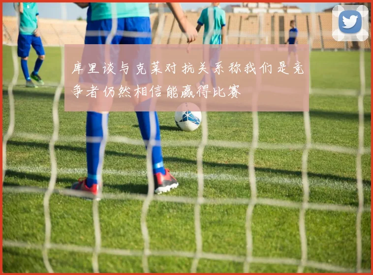 库里谈与克莱对抗关系称我们是竞争者仍然相信能赢得比赛