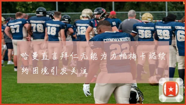 哈曼直言拜仁无能为力帕梅卡诺续约困境引发关注
