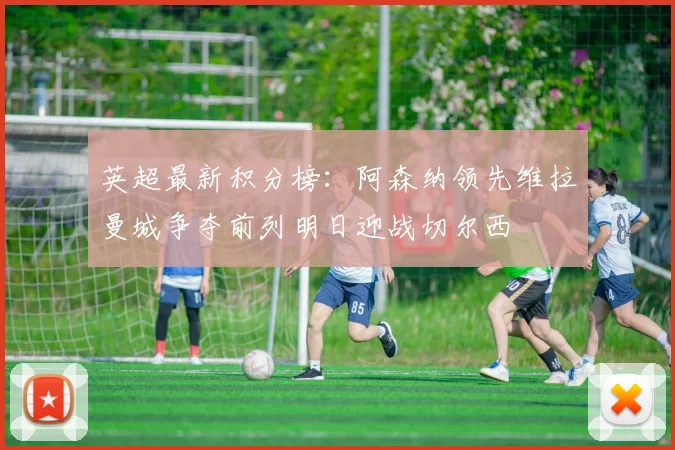 英超最新积分榜：阿森纳领先维拉曼城争夺前列明日迎战切尔西