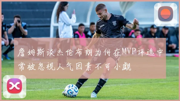 詹姆斯谈杰伦布朗为何在MVP评选中常被忽视人气因素不可小觑