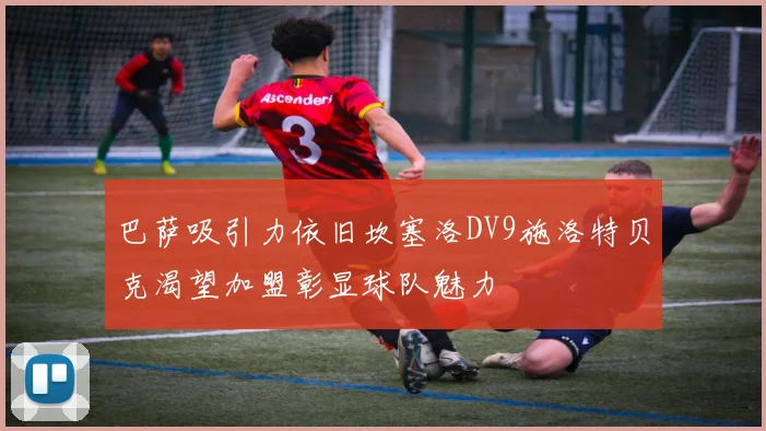 巴萨吸引力依旧坎塞洛DV9施洛特贝克渴望加盟彰显球队魅力