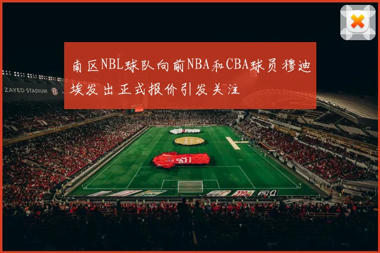 南区NBL球队向前NBA和CBA球员穆迪埃发出正式报价引发关注