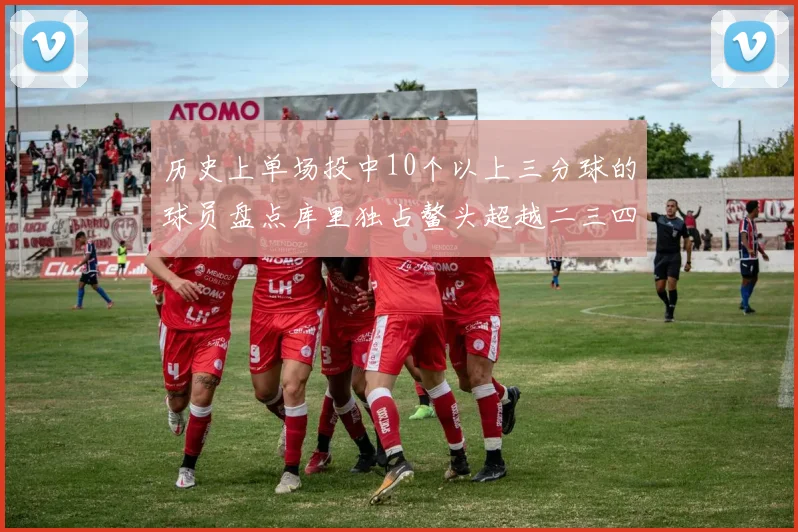 历史上单场投中10个以上三分球的球员盘点库里独占鳌头超越二三四名总和