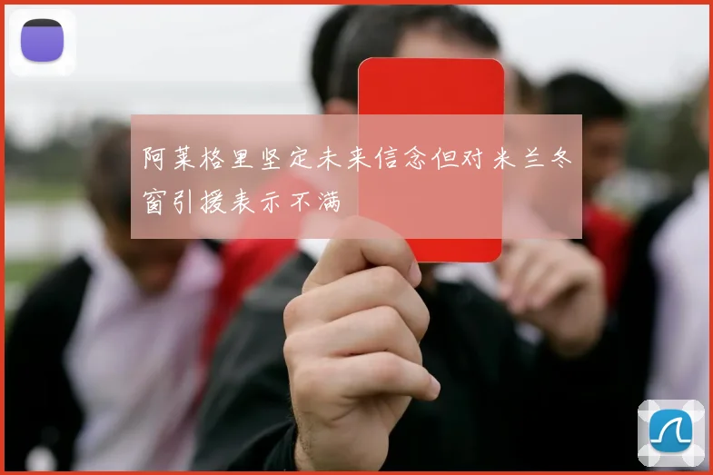 阿莱格里坚定未来信念但对米兰冬窗引援表示不满