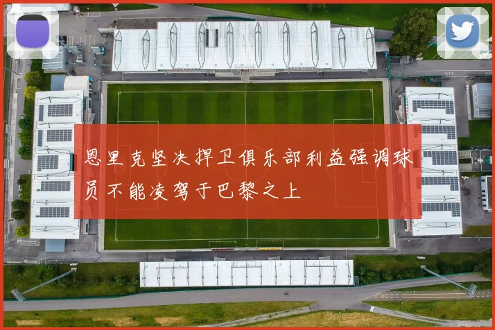 恩里克坚决捍卫俱乐部利益强调球员不能凌驾于巴黎之上
