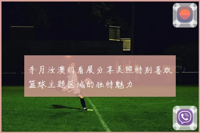 李月汝澳门看展分享美照特别喜欢篮球主题区域的独特魅力