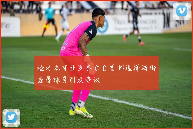 检方本可让罗齐尔自首却选择游街羞辱球员引发争议