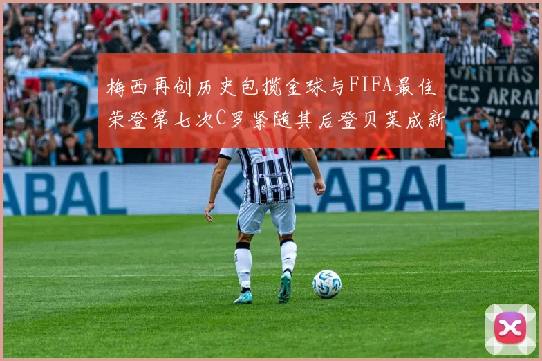 梅西再创历史包揽金球与FIFA最佳荣登第七次C罗紧随其后登贝莱成新星