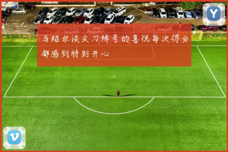 马绍尔谈尖刀绰号的喜悦每次得分都感到特别开心