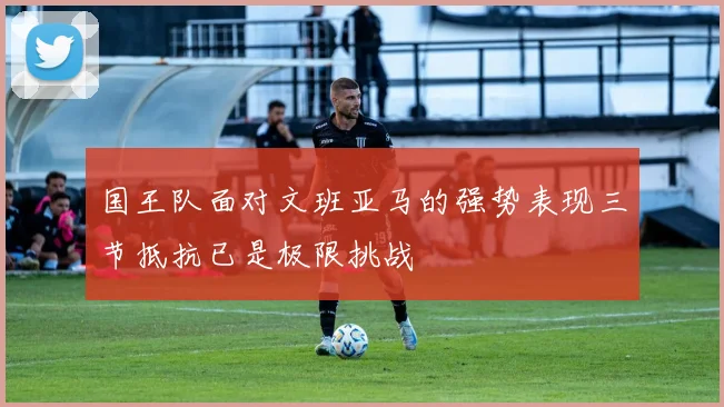 国王队面对文班亚马的强势表现三节抵抗已是极限挑战