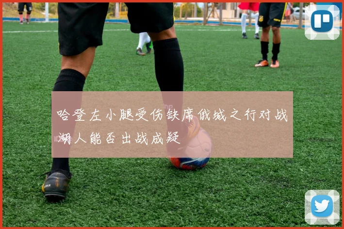 哈登左小腿受伤缺席俄城之行对战湖人能否出战成疑