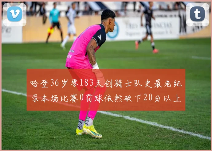 哈登36岁零183天创骑士队史最老纪录本场比赛0罚球依然砍下20分以上
