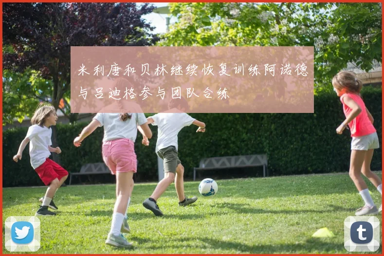 米利唐和贝林继续恢复训练阿诺德与吕迪格参与团队合练