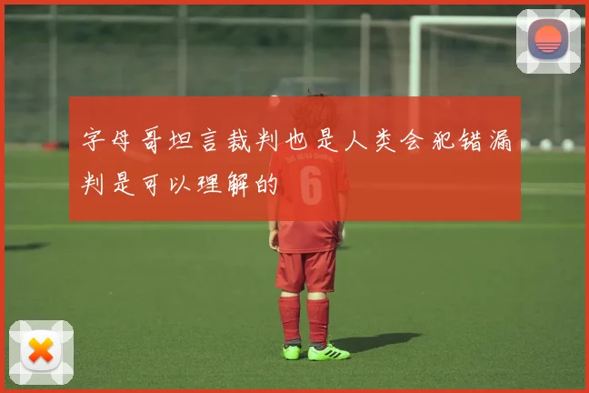 字母哥坦言裁判也是人类会犯错漏判是可以理解的