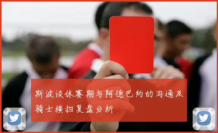 斯波谈休赛期与阿德巴约的沟通及骑士横扫复盘分析