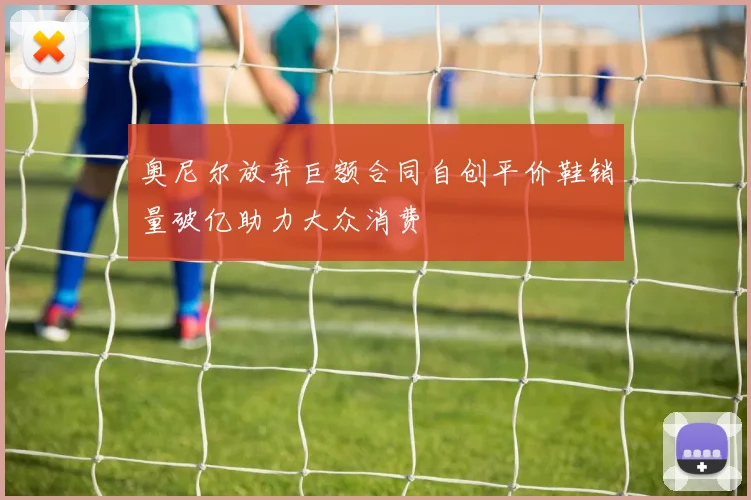 奥尼尔放弃巨额合同自创平价鞋销量破亿助力大众消费