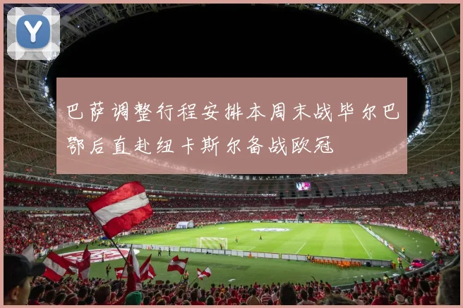 巴萨调整行程安排本周末战毕尔巴鄂后直赴纽卡斯尔备战欧冠