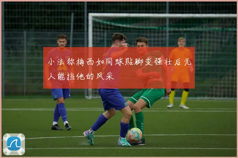 小法称梅西如同球贴脚变强壮后无人能挡他的风采