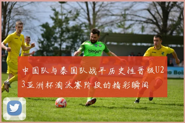 中国队与泰国队战平历史性晋级U23亚洲杯淘汰赛阶段的精彩瞬间