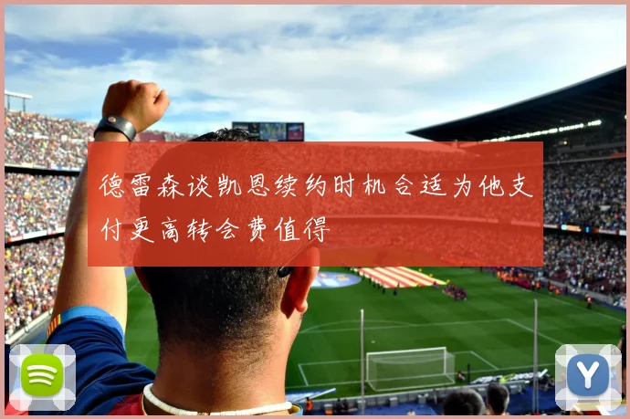 德雷森谈凯恩续约时机合适为他支付更高转会费值得