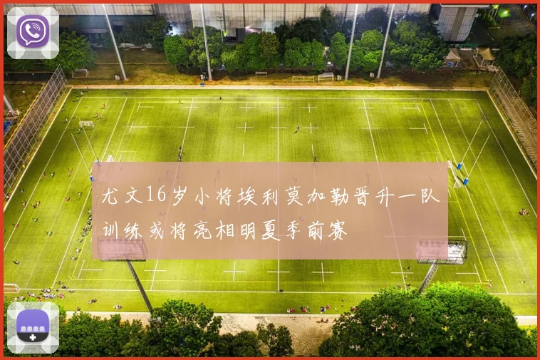 尤文16岁小将埃利莫加勒晋升一队训练或将亮相明夏季前赛