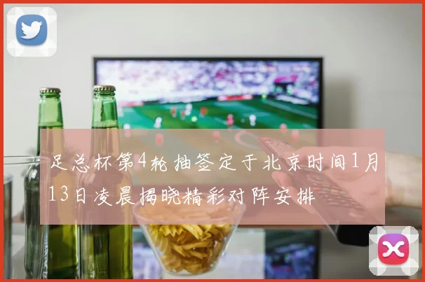 足总杯第4轮抽签定于北京时间1月13日凌晨揭晓精彩对阵安排