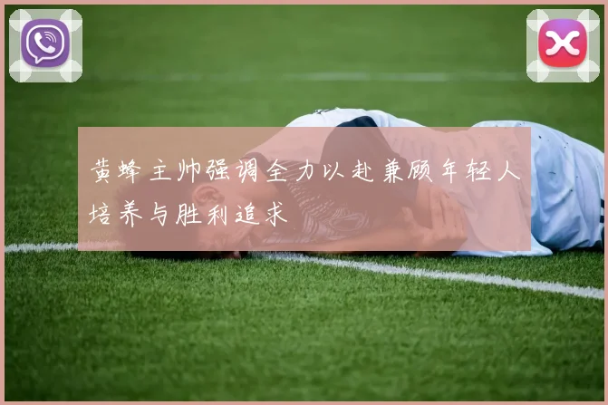 黄蜂主帅强调全力以赴兼顾年轻人培养与胜利追求