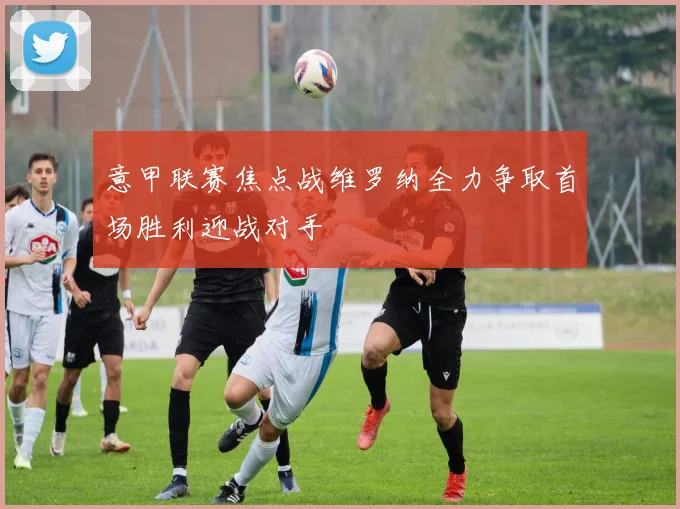 意甲联赛焦点战维罗纳全力争取首场胜利迎战对手