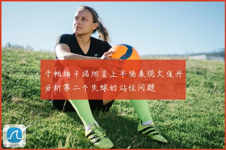 于帕梅卡诺坦言上半场表现欠佳并分析第二个失球的站位问题