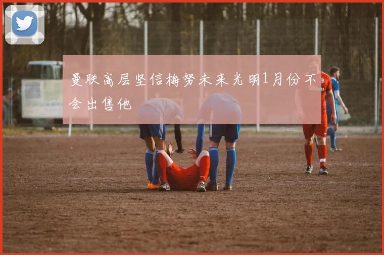 曼联高层坚信梅努未来光明1月份不会出售他