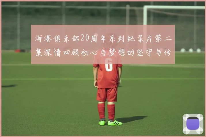 海港俱乐部20周年系列纪录片第二集深情回顾初心与梦想的坚守与传承