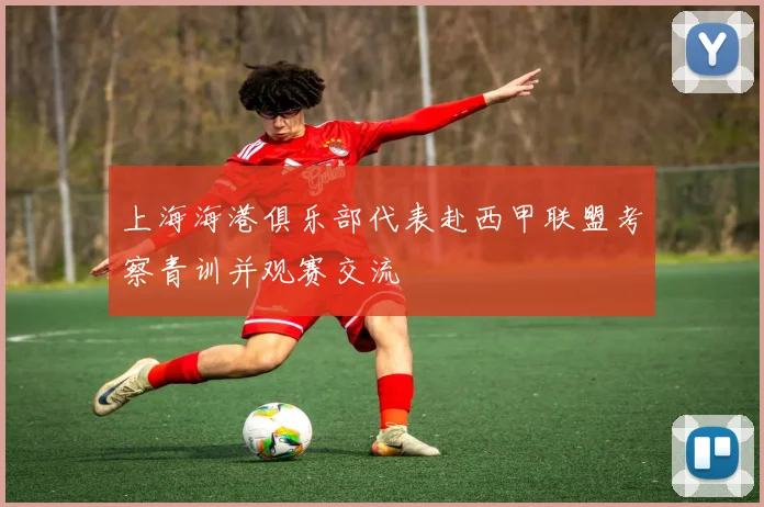 上海海港俱乐部代表赴西甲联盟考察青训并观赛交流