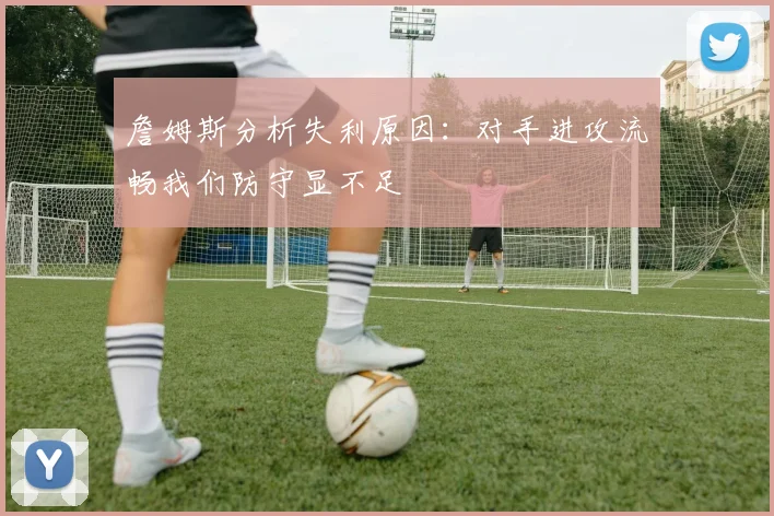 詹姆斯分析失利原因：对手进攻流畅我们防守显不足