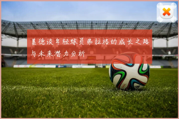 基德谈年轻球员弗拉格的成长之路与未来潜力分析